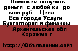 Поможем получить деньги, с любой ки, до 3 млн руб. › Цена ­ 15 - Все города Услуги » Бухгалтерия и финансы   . Архангельская обл.,Коряжма г.